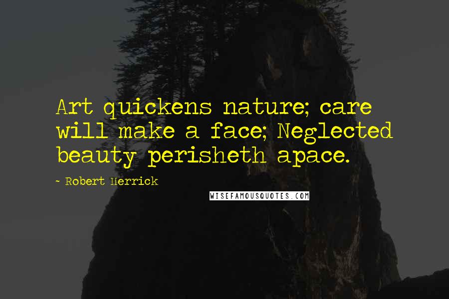 Robert Herrick Quotes: Art quickens nature; care will make a face; Neglected beauty perisheth apace.