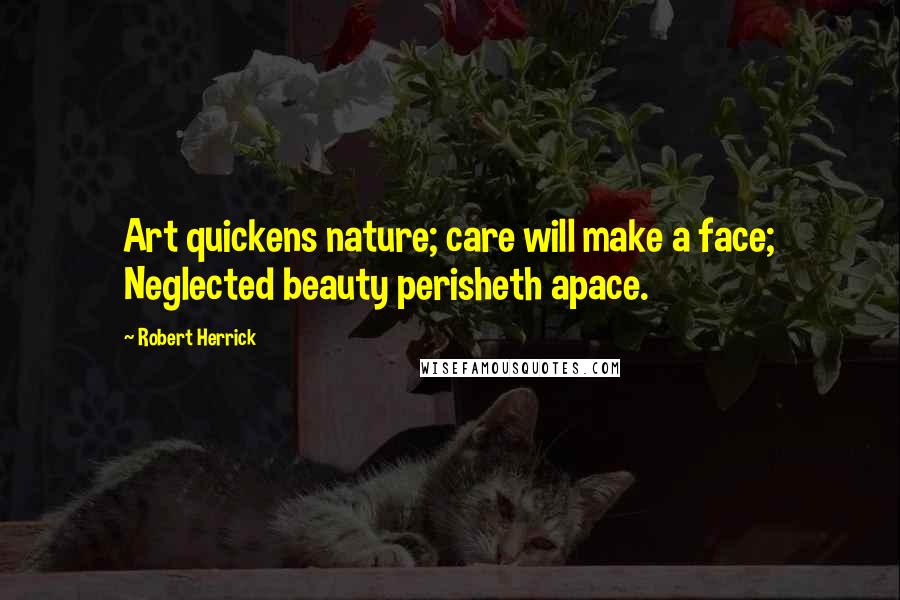 Robert Herrick Quotes: Art quickens nature; care will make a face; Neglected beauty perisheth apace.