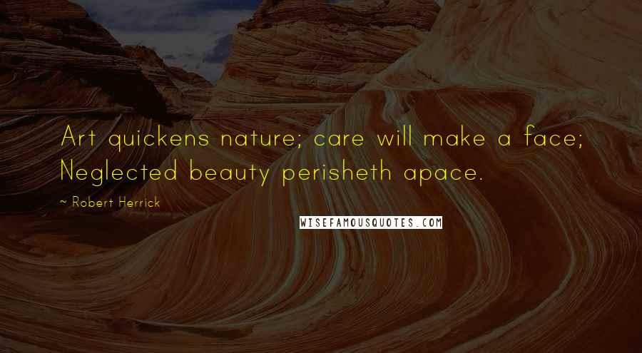 Robert Herrick Quotes: Art quickens nature; care will make a face; Neglected beauty perisheth apace.