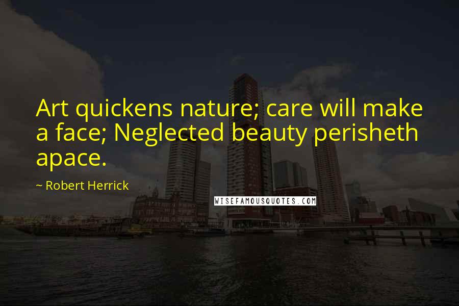 Robert Herrick Quotes: Art quickens nature; care will make a face; Neglected beauty perisheth apace.