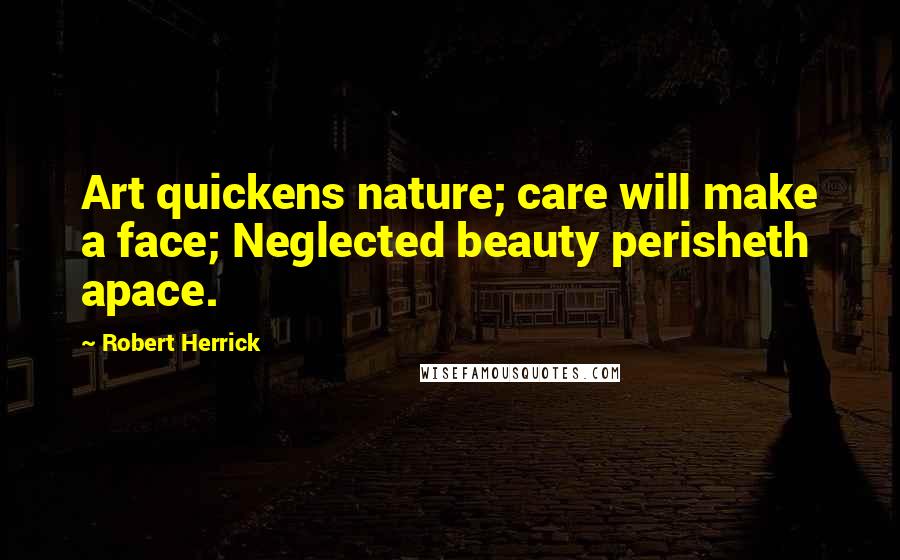 Robert Herrick Quotes: Art quickens nature; care will make a face; Neglected beauty perisheth apace.