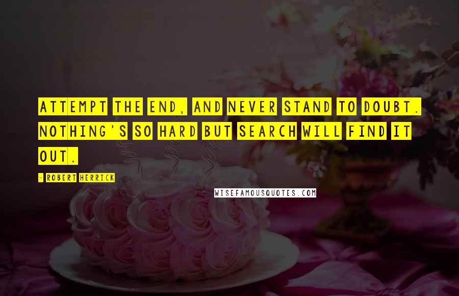 Robert Herrick Quotes: Attempt the end, and never stand to doubt. Nothing's so hard but search will find it out.