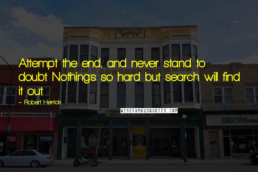 Robert Herrick Quotes: Attempt the end, and never stand to doubt. Nothing's so hard but search will find it out.