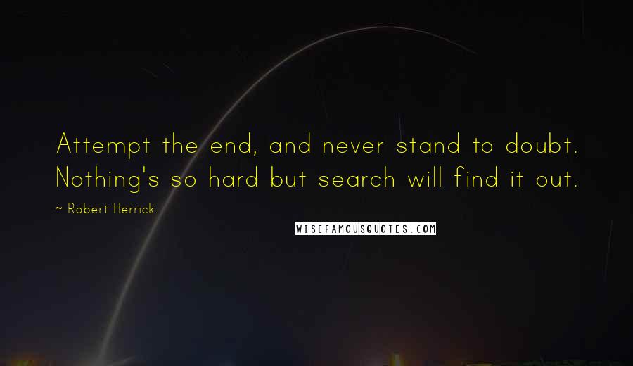Robert Herrick Quotes: Attempt the end, and never stand to doubt. Nothing's so hard but search will find it out.