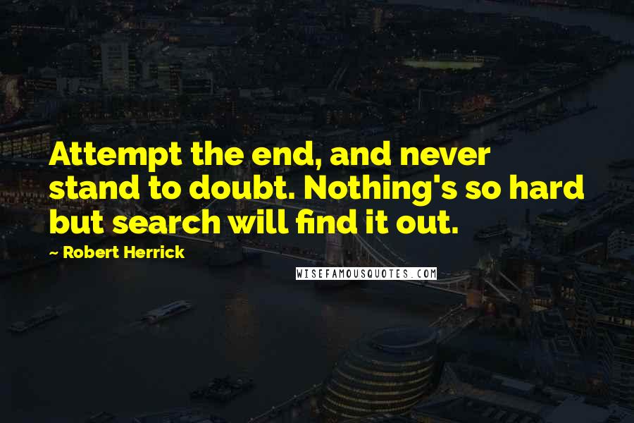 Robert Herrick Quotes: Attempt the end, and never stand to doubt. Nothing's so hard but search will find it out.