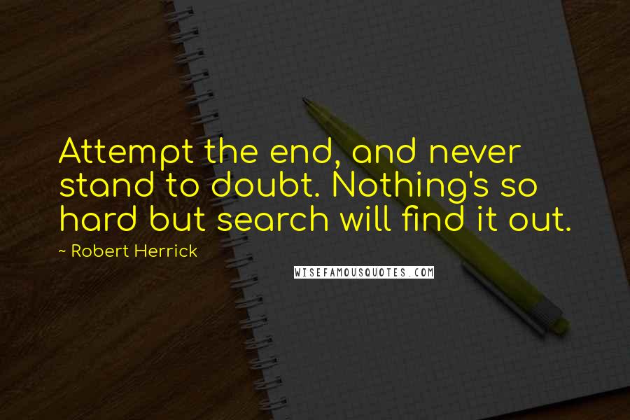 Robert Herrick Quotes: Attempt the end, and never stand to doubt. Nothing's so hard but search will find it out.