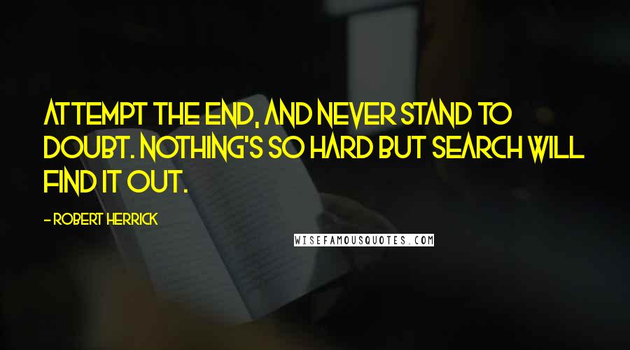 Robert Herrick Quotes: Attempt the end, and never stand to doubt. Nothing's so hard but search will find it out.