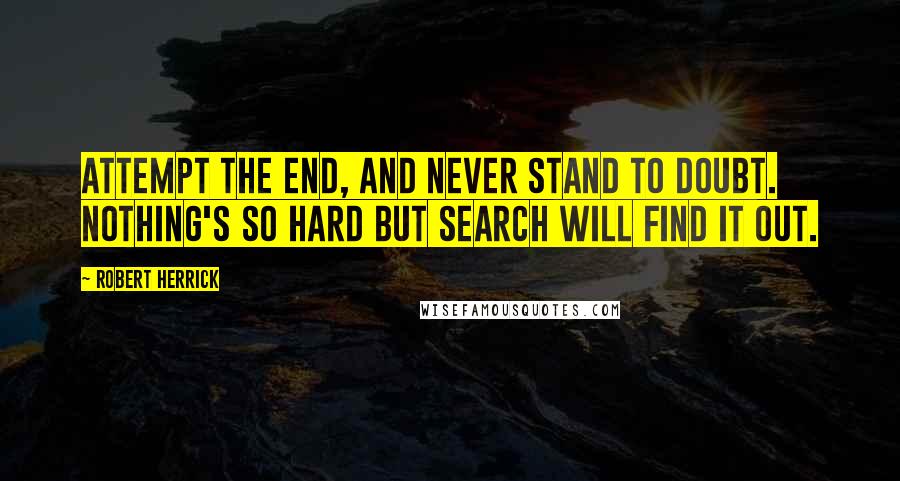 Robert Herrick Quotes: Attempt the end, and never stand to doubt. Nothing's so hard but search will find it out.