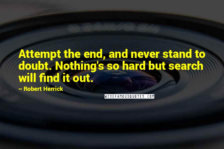 Robert Herrick Quotes: Attempt the end, and never stand to doubt. Nothing's so hard but search will find it out.