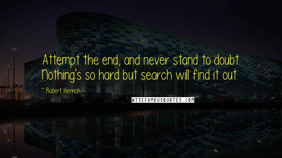 Robert Herrick Quotes: Attempt the end, and never stand to doubt. Nothing's so hard but search will find it out.