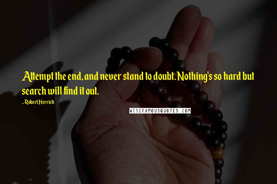 Robert Herrick Quotes: Attempt the end, and never stand to doubt. Nothing's so hard but search will find it out.