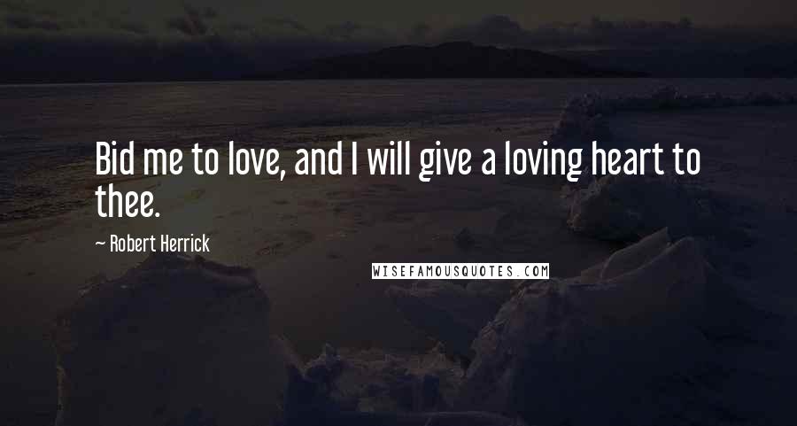 Robert Herrick Quotes: Bid me to love, and I will give a loving heart to thee.