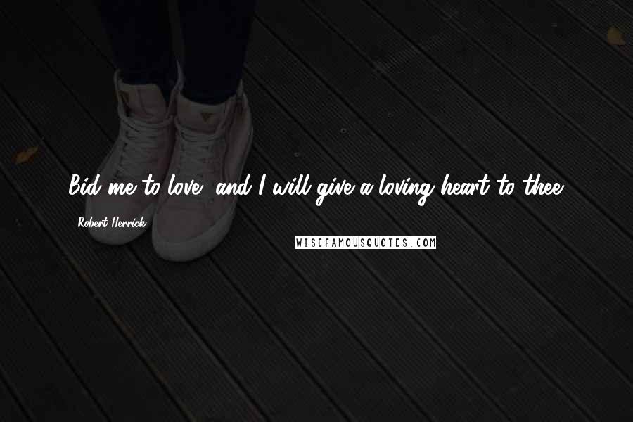 Robert Herrick Quotes: Bid me to love, and I will give a loving heart to thee.