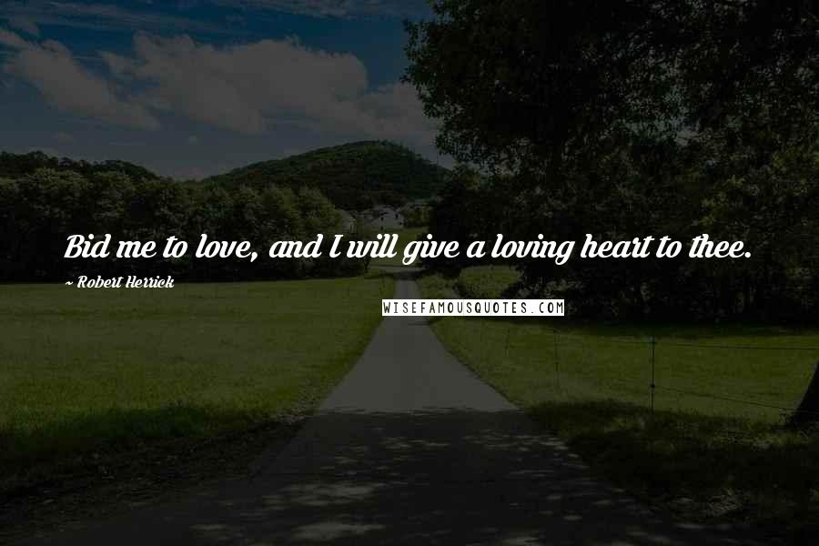 Robert Herrick Quotes: Bid me to love, and I will give a loving heart to thee.