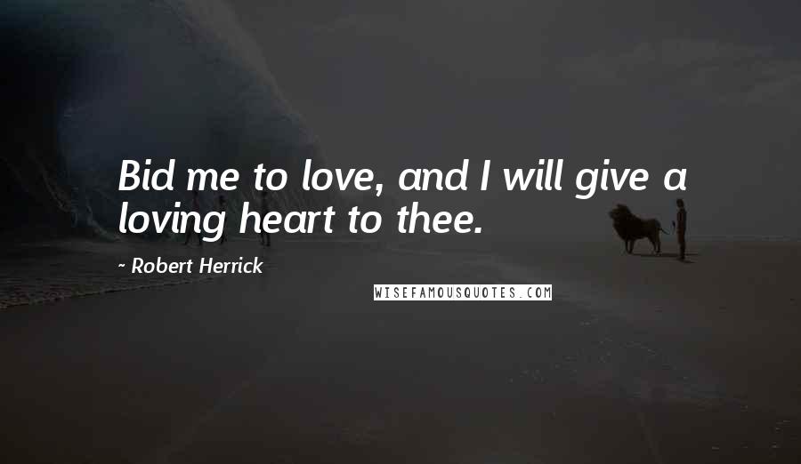 Robert Herrick Quotes: Bid me to love, and I will give a loving heart to thee.