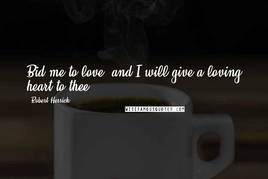 Robert Herrick Quotes: Bid me to love, and I will give a loving heart to thee.