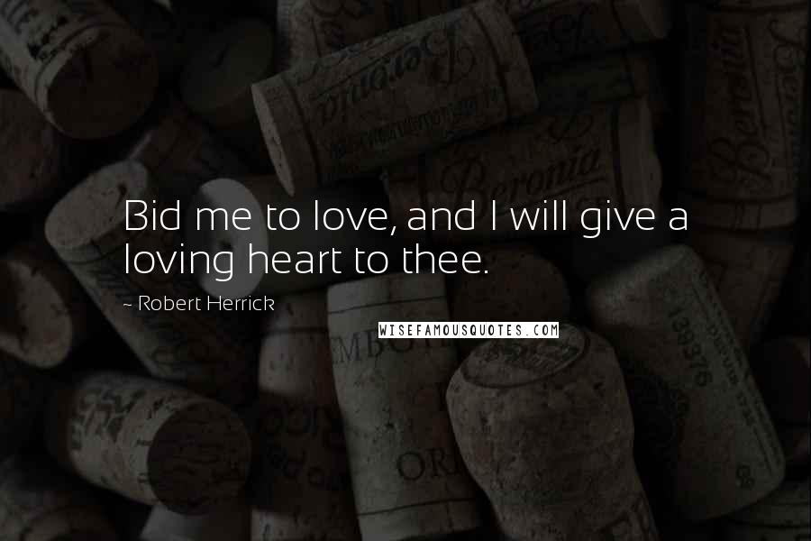 Robert Herrick Quotes: Bid me to love, and I will give a loving heart to thee.