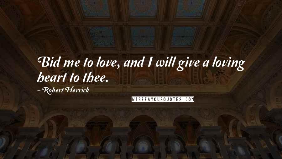 Robert Herrick Quotes: Bid me to love, and I will give a loving heart to thee.