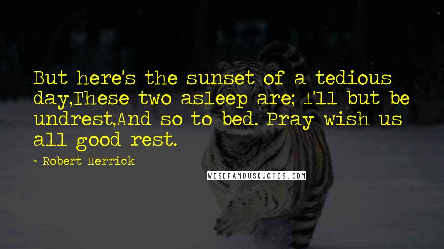 Robert Herrick Quotes: But here's the sunset of a tedious day,These two asleep are; I'll but be undrest,And so to bed. Pray wish us all good rest.