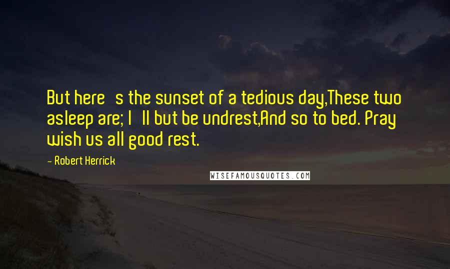 Robert Herrick Quotes: But here's the sunset of a tedious day,These two asleep are; I'll but be undrest,And so to bed. Pray wish us all good rest.