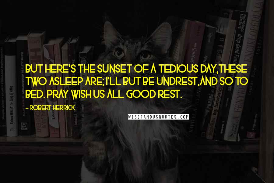 Robert Herrick Quotes: But here's the sunset of a tedious day,These two asleep are; I'll but be undrest,And so to bed. Pray wish us all good rest.