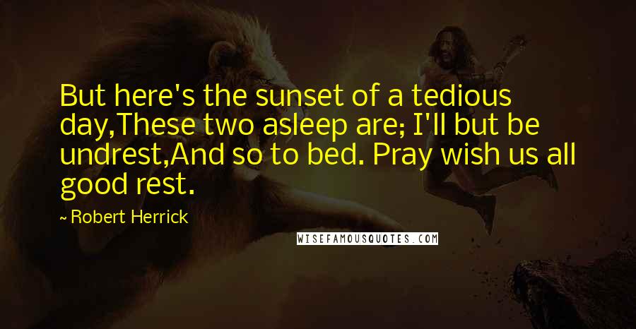 Robert Herrick Quotes: But here's the sunset of a tedious day,These two asleep are; I'll but be undrest,And so to bed. Pray wish us all good rest.