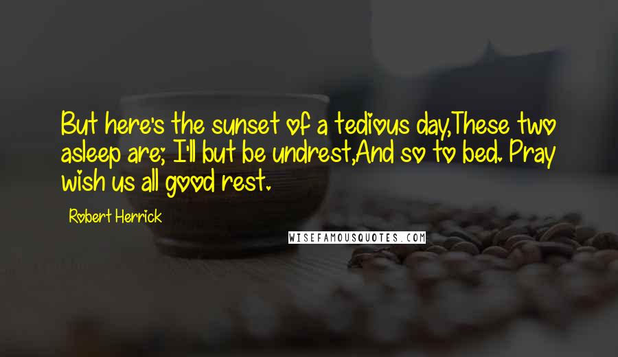 Robert Herrick Quotes: But here's the sunset of a tedious day,These two asleep are; I'll but be undrest,And so to bed. Pray wish us all good rest.