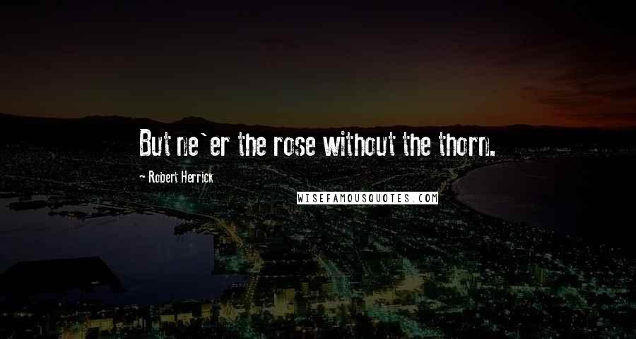 Robert Herrick Quotes: But ne'er the rose without the thorn.