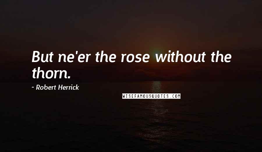 Robert Herrick Quotes: But ne'er the rose without the thorn.