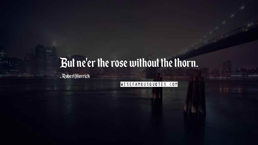 Robert Herrick Quotes: But ne'er the rose without the thorn.