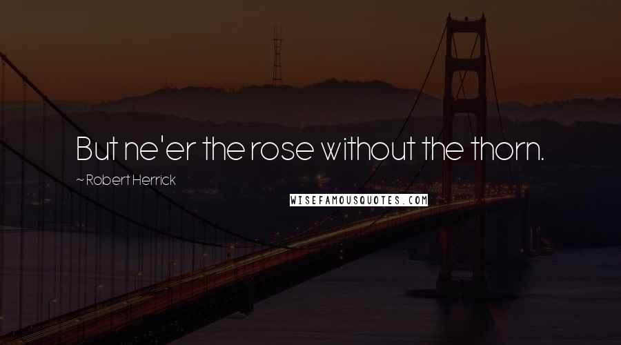 Robert Herrick Quotes: But ne'er the rose without the thorn.