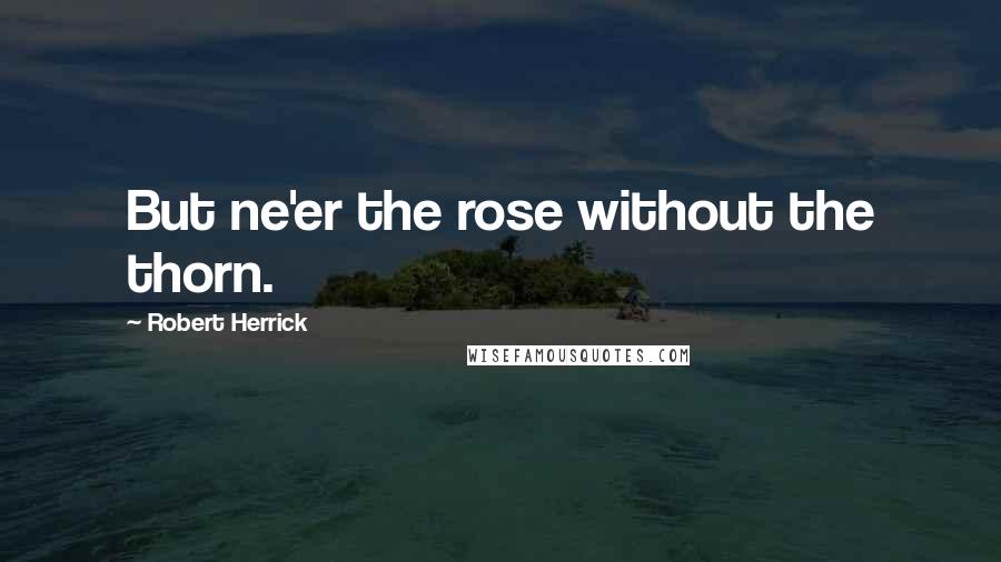 Robert Herrick Quotes: But ne'er the rose without the thorn.