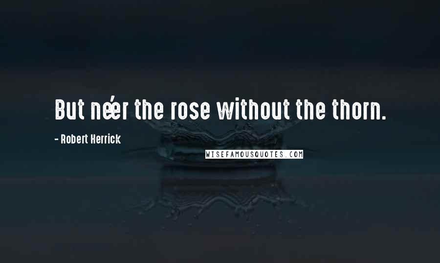 Robert Herrick Quotes: But ne'er the rose without the thorn.