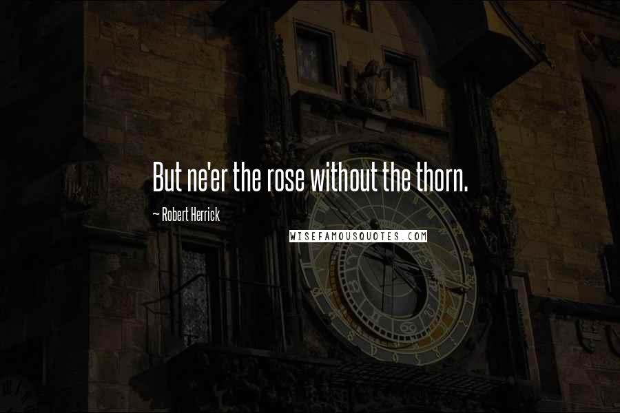 Robert Herrick Quotes: But ne'er the rose without the thorn.