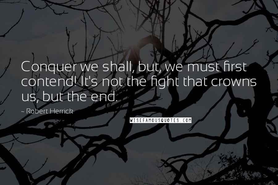 Robert Herrick Quotes: Conquer we shall, but, we must first contend! It's not the fight that crowns us, but the end.