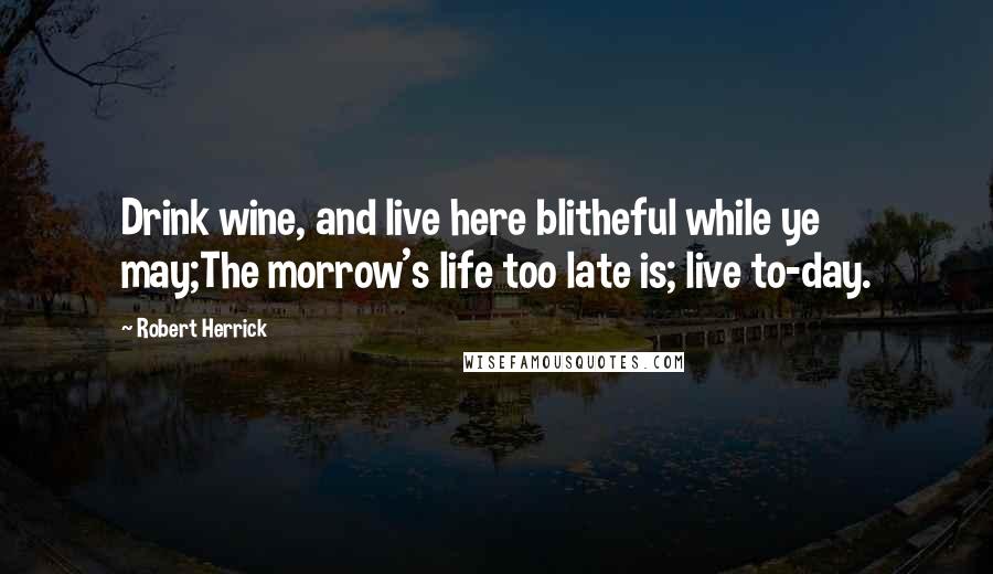 Robert Herrick Quotes: Drink wine, and live here blitheful while ye may;The morrow's life too late is; live to-day.