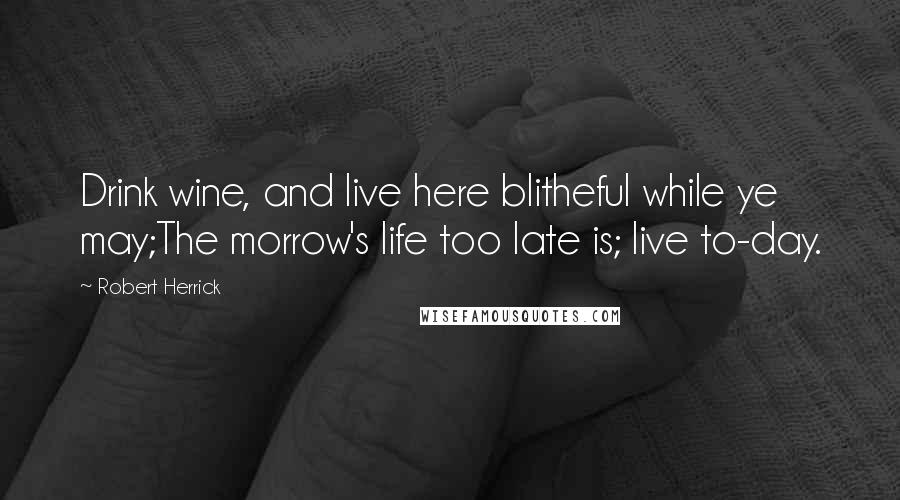 Robert Herrick Quotes: Drink wine, and live here blitheful while ye may;The morrow's life too late is; live to-day.