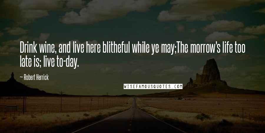 Robert Herrick Quotes: Drink wine, and live here blitheful while ye may;The morrow's life too late is; live to-day.