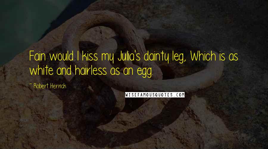 Robert Herrick Quotes: Fain would I kiss my Julia's dainty leg, Which is as white and hairless as an egg.