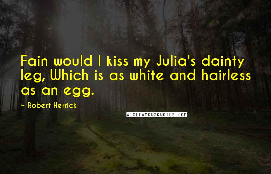 Robert Herrick Quotes: Fain would I kiss my Julia's dainty leg, Which is as white and hairless as an egg.