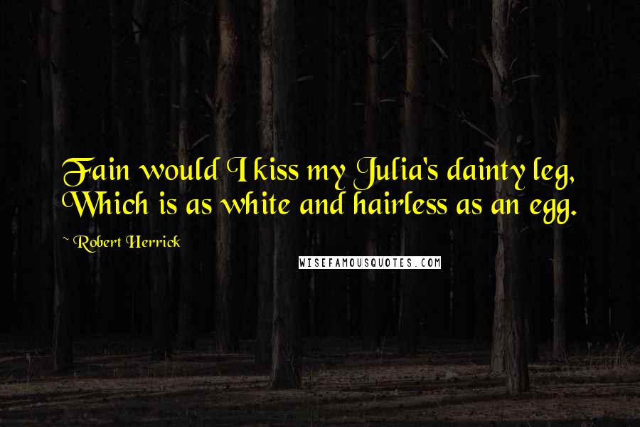 Robert Herrick Quotes: Fain would I kiss my Julia's dainty leg, Which is as white and hairless as an egg.