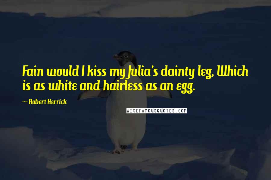 Robert Herrick Quotes: Fain would I kiss my Julia's dainty leg, Which is as white and hairless as an egg.