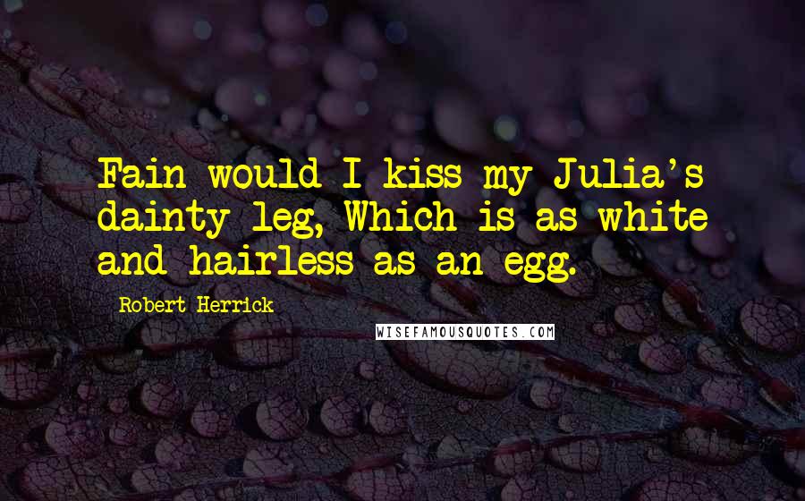 Robert Herrick Quotes: Fain would I kiss my Julia's dainty leg, Which is as white and hairless as an egg.