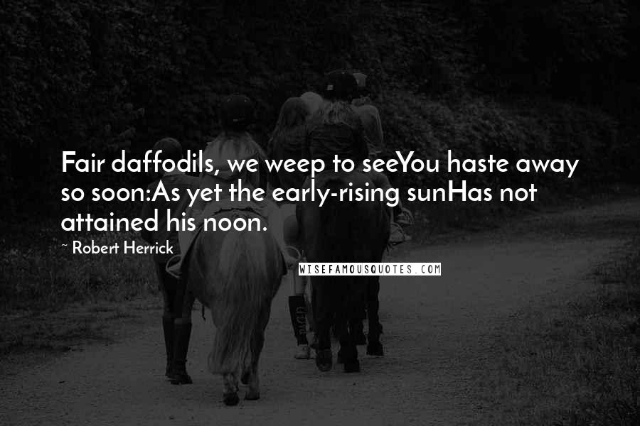 Robert Herrick Quotes: Fair daffodils, we weep to seeYou haste away so soon:As yet the early-rising sunHas not attained his noon.