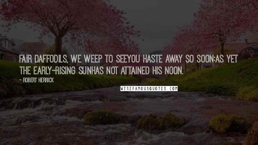 Robert Herrick Quotes: Fair daffodils, we weep to seeYou haste away so soon:As yet the early-rising sunHas not attained his noon.