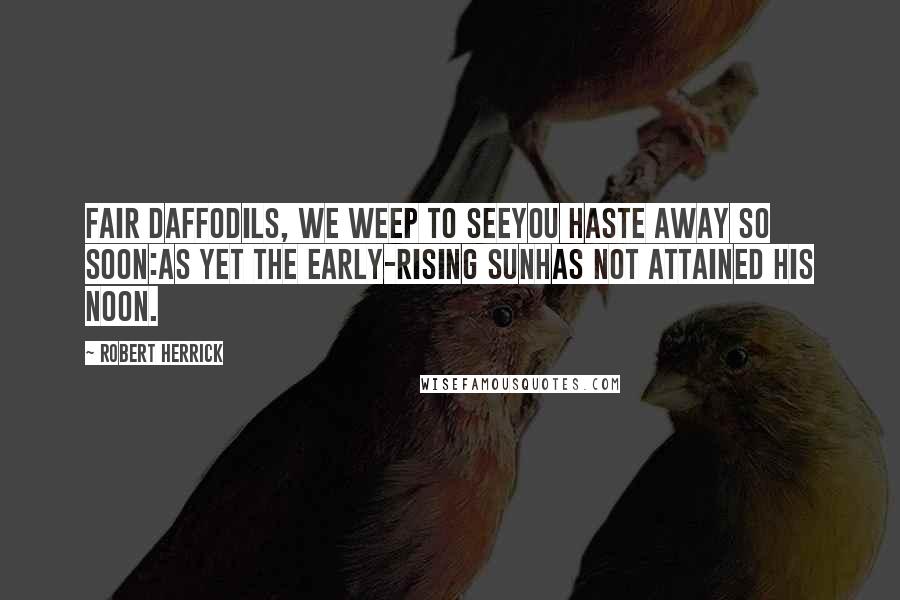 Robert Herrick Quotes: Fair daffodils, we weep to seeYou haste away so soon:As yet the early-rising sunHas not attained his noon.