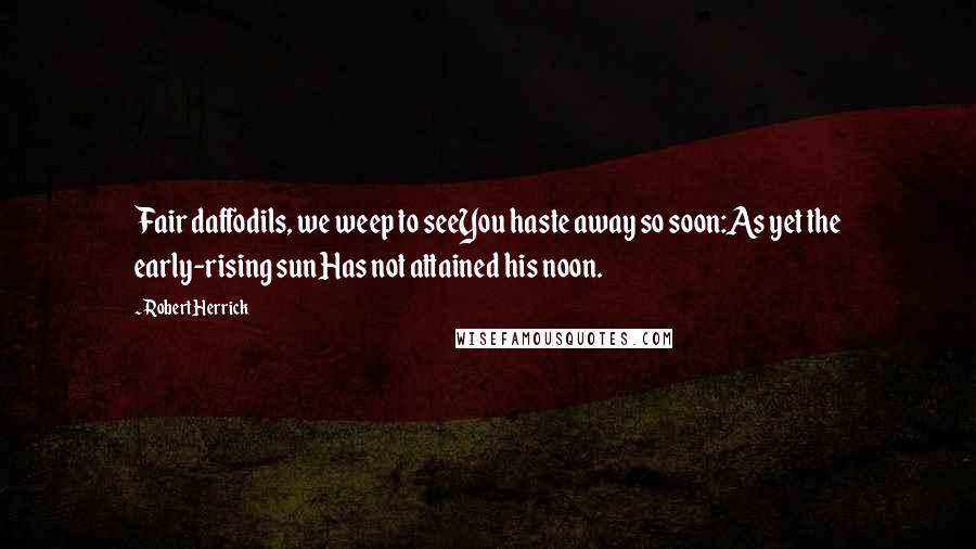 Robert Herrick Quotes: Fair daffodils, we weep to seeYou haste away so soon:As yet the early-rising sunHas not attained his noon.