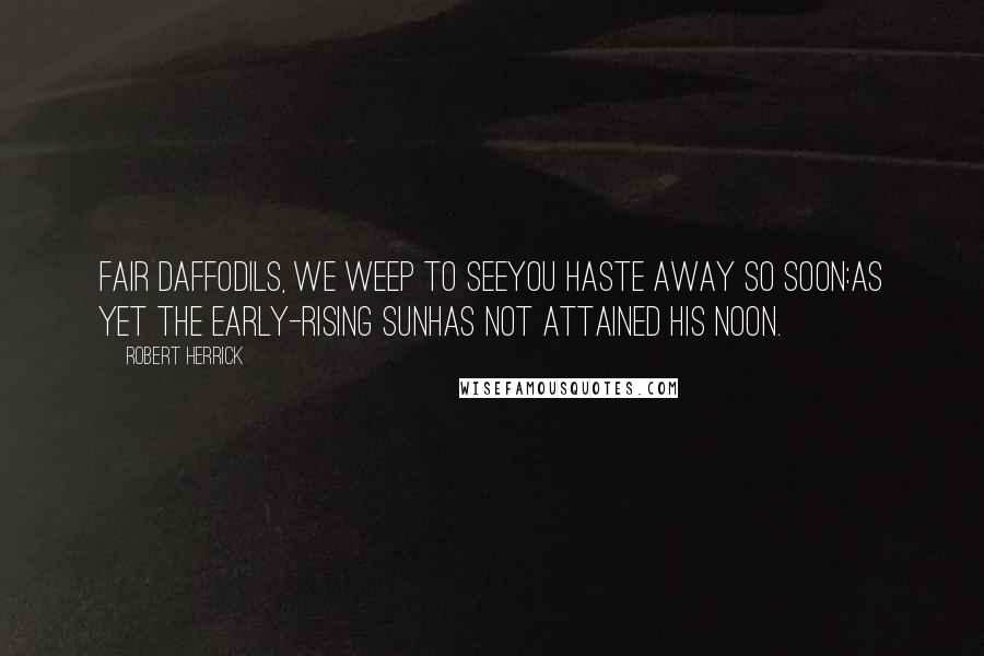 Robert Herrick Quotes: Fair daffodils, we weep to seeYou haste away so soon:As yet the early-rising sunHas not attained his noon.