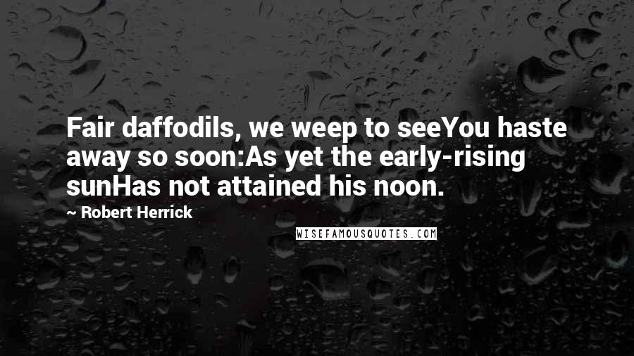 Robert Herrick Quotes: Fair daffodils, we weep to seeYou haste away so soon:As yet the early-rising sunHas not attained his noon.