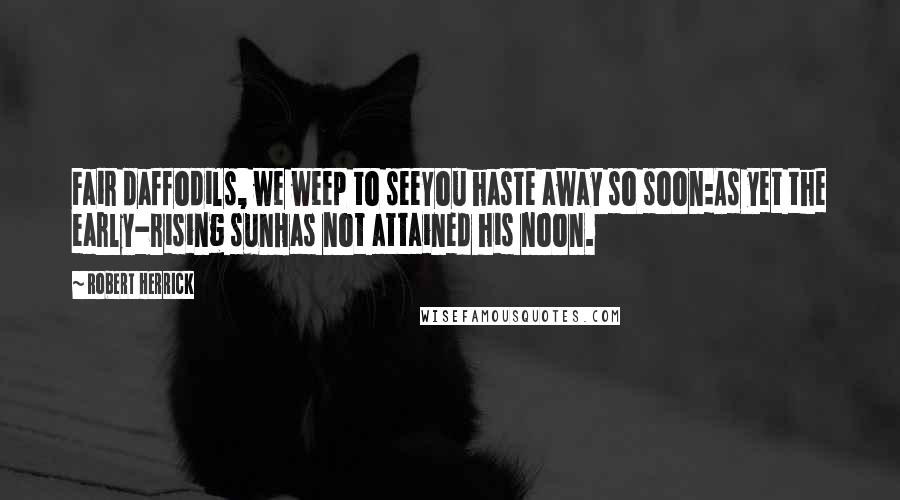 Robert Herrick Quotes: Fair daffodils, we weep to seeYou haste away so soon:As yet the early-rising sunHas not attained his noon.